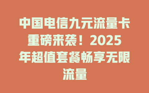 中国电信九元流量卡重磅来袭！2025年超值套餐畅享无限流量
