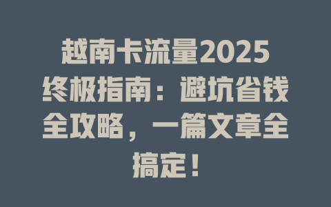 越南卡流量2025终极指南：避坑省钱全攻略，一篇文章全搞定！