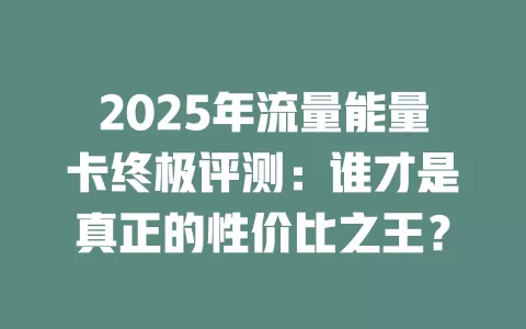2025年流量能量卡终极评测：谁才是真正的性价比之王？