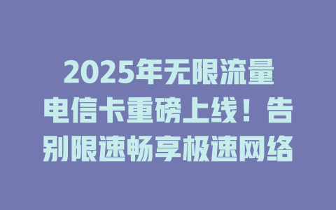 2025年无限流量电信卡重磅上线！告别限速畅享极速网络