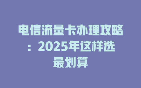 电信流量卡办理攻略：2025年这样选最划算