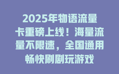 2025年物语流量卡重磅上线！海量流量不限速，全国通用畅快刷剧玩游戏