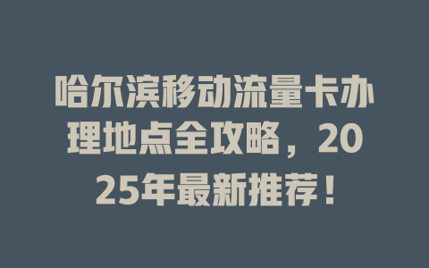 哈尔滨移动流量卡办理地点全攻略，2025年最新推荐！