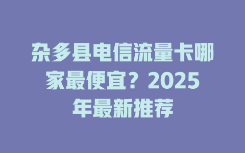 杂多县电信流量卡哪家最便宜？2025年最新推荐