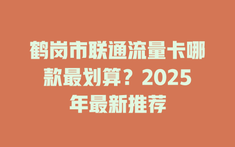 鹤岗市联通流量卡哪款最划算？2025年最新推荐