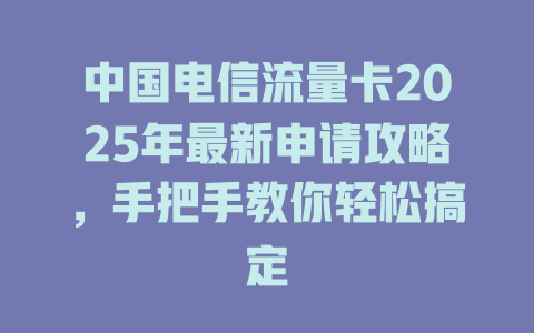 中国电信流量卡2025年最新申请攻略，手把手教你轻松搞定