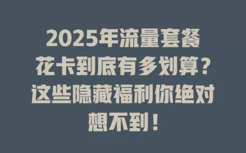 2025年流量套餐花卡到底有多划算？这些隐藏福利你绝对想不到！