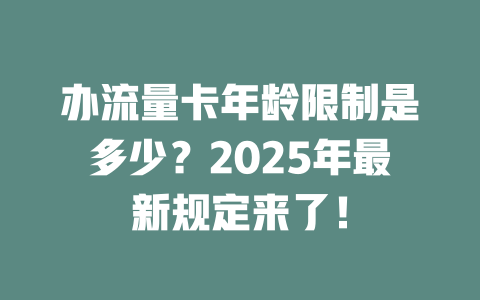 办流量卡年龄限制是多少？2025年最新规定来了！