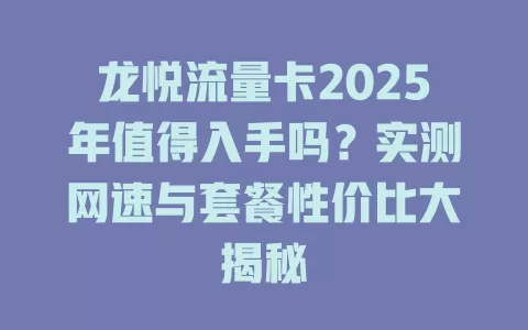 龙悦流量卡2025年值得入手吗？实测网速与套餐性价比大揭秘