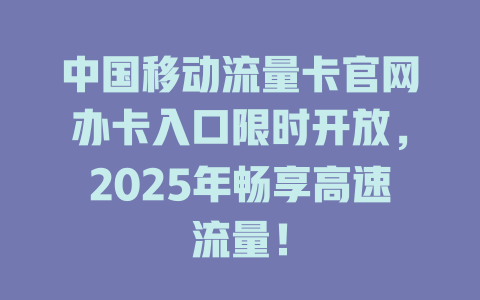 中国移动流量卡官网办卡入口限时开放，2025年畅享高速流量！