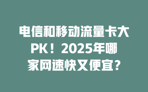 电信和移动流量卡大PK！2025年哪家网速快又便宜？
