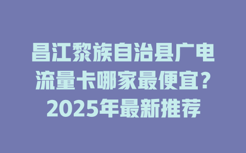 昌江黎族自治县广电流量卡哪家最便宜？2025年最新推荐