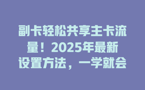 副卡轻松共享主卡流量！2025年最新设置方法，一学就会