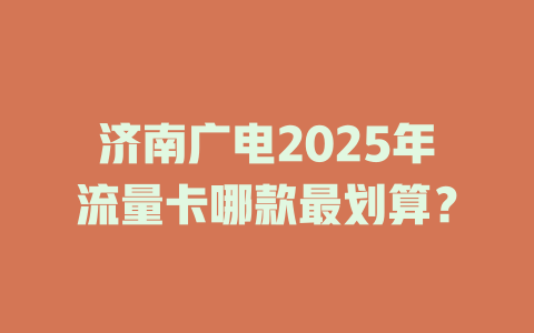 济南广电2025年流量卡哪款最划算？