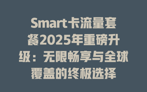 Smart卡流量套餐2025年重磅升级：无限畅享与全球覆盖的终极选择