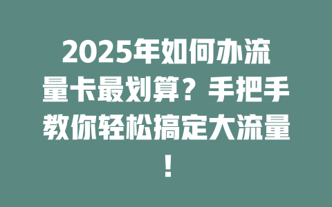 2025年如何办流量卡最划算？手把手教你轻松搞定大流量！