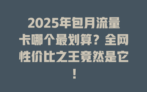 2025年包月流量卡哪个最划算？全网性价比之王竟然是它！