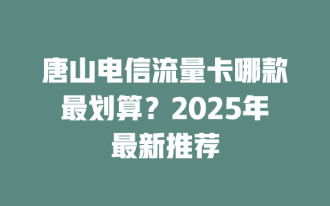 唐山电信流量卡哪款最划算？2025年最新推荐