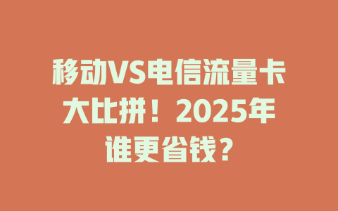 移动VS电信流量卡大比拼！2025年谁更省钱？