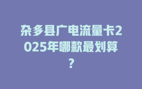 杂多县广电流量卡2025年哪款最划算？