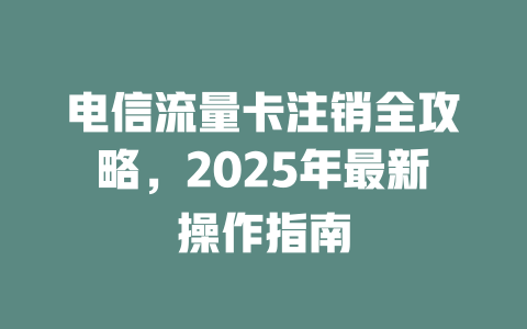 电信流量卡注销全攻略，2025年最新操作指南
