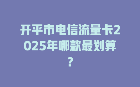 开平市电信流量卡2025年哪款最划算？