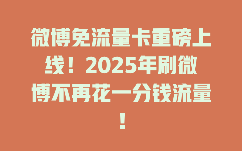微博免流量卡重磅上线！2025年刷微博不再花一分钱流量！