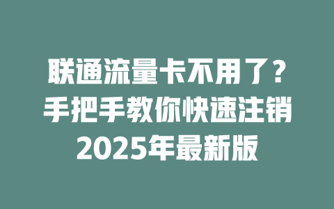 联通流量卡不用了？手把手教你快速注销2025年最新版