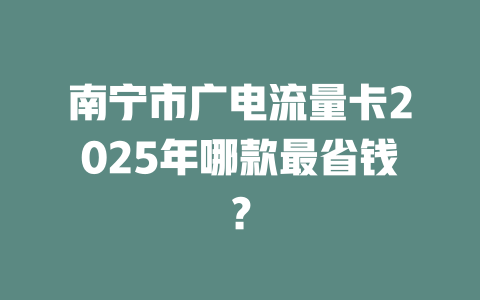 南宁市广电流量卡2025年哪款最省钱？