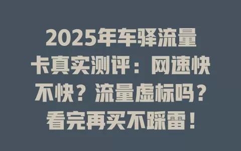 2025年车驿流量卡真实测评：网速快不快？流量虚标吗？看完再买不踩雷！