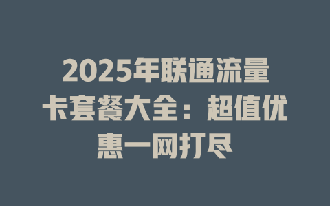 2025年联通流量卡套餐大全：超值优惠一网打尽