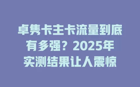 卓隽卡主卡流量到底有多强？2025年实测结果让人震惊