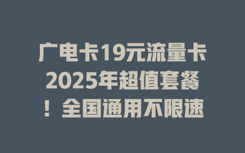 广电卡19元流量卡2025年超值套餐！全国通用不限速
