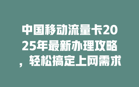 中国移动流量卡2025年最新办理攻略，轻松搞定上网需求