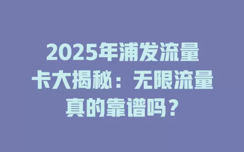 2025年浦发流量卡大揭秘：无限流量真的靠谱吗？