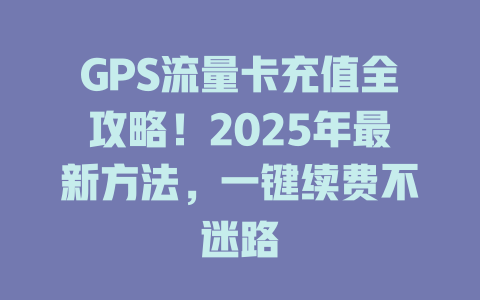 GPS流量卡充值全攻略！2025年最新方法，一键续费不迷路