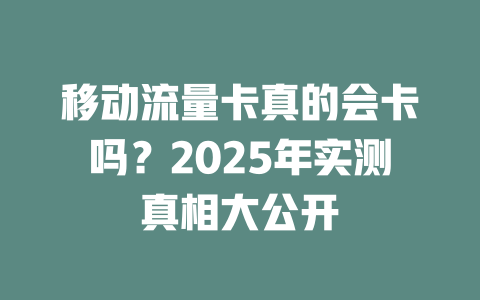 移动流量卡真的会卡吗？2025年实测真相大公开