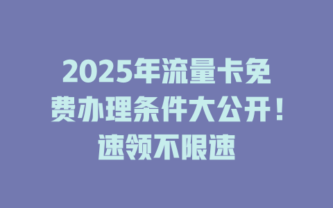2025年流量卡免费办理条件大公开！速领不限速