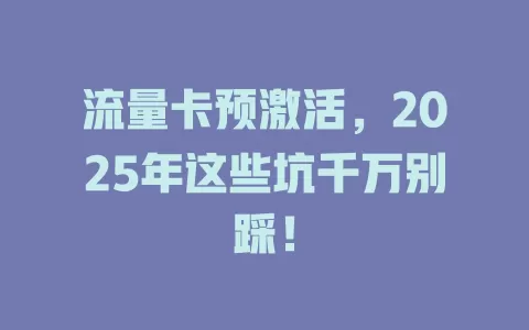 流量卡预激活，2025年这些坑千万别踩！