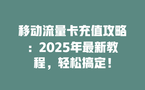 移动流量卡充值攻略：2025年最新教程，轻松搞定！