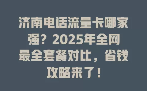 济南电话流量卡哪家强？2025年全网最全套餐对比，省钱攻略来了！