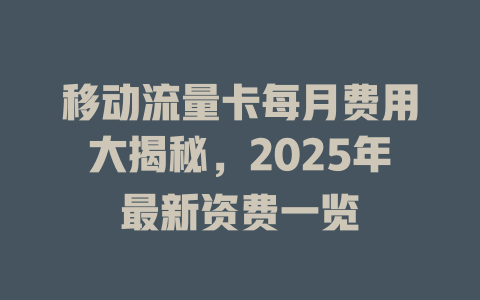 移动流量卡每月费用大揭秘，2025年最新资费一览
