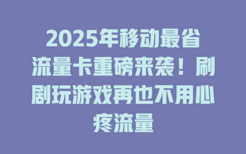 2025年移动最省流量卡重磅来袭！刷剧玩游戏再也不用心疼流量
