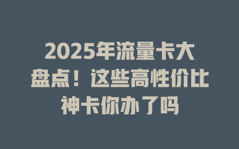 2025年流量卡大盘点！这些高性价比神卡你办了吗