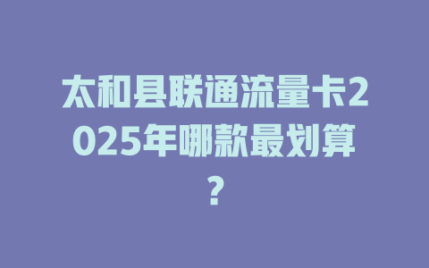 太和县联通流量卡2025年哪款最划算？
