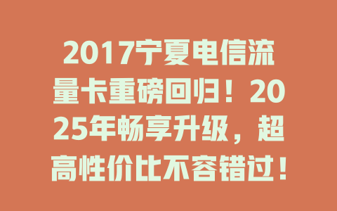 2017宁夏电信流量卡重磅回归！2025年畅享升级，超高性价比不容错过！