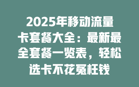 2025年移动流量卡套餐大全：最新最全套餐一览表，轻松选卡不花冤枉钱
