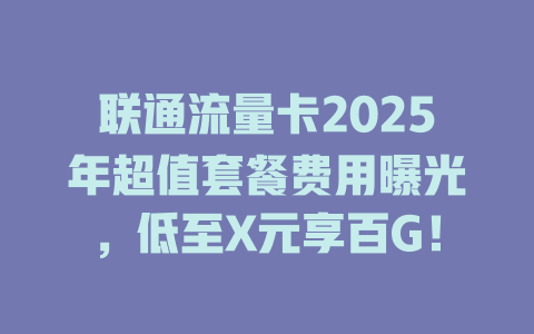 联通流量卡2025年超值套餐费用曝光，低至X元享百G！