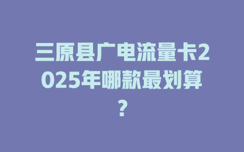 三原县广电流量卡2025年哪款最划算？