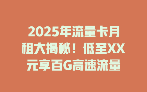 2025年流量卡月租大揭秘！低至XX元享百G高速流量